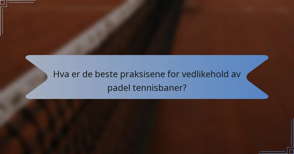 Hva er de beste praksisene for vedlikehold av padel tennisbaner?