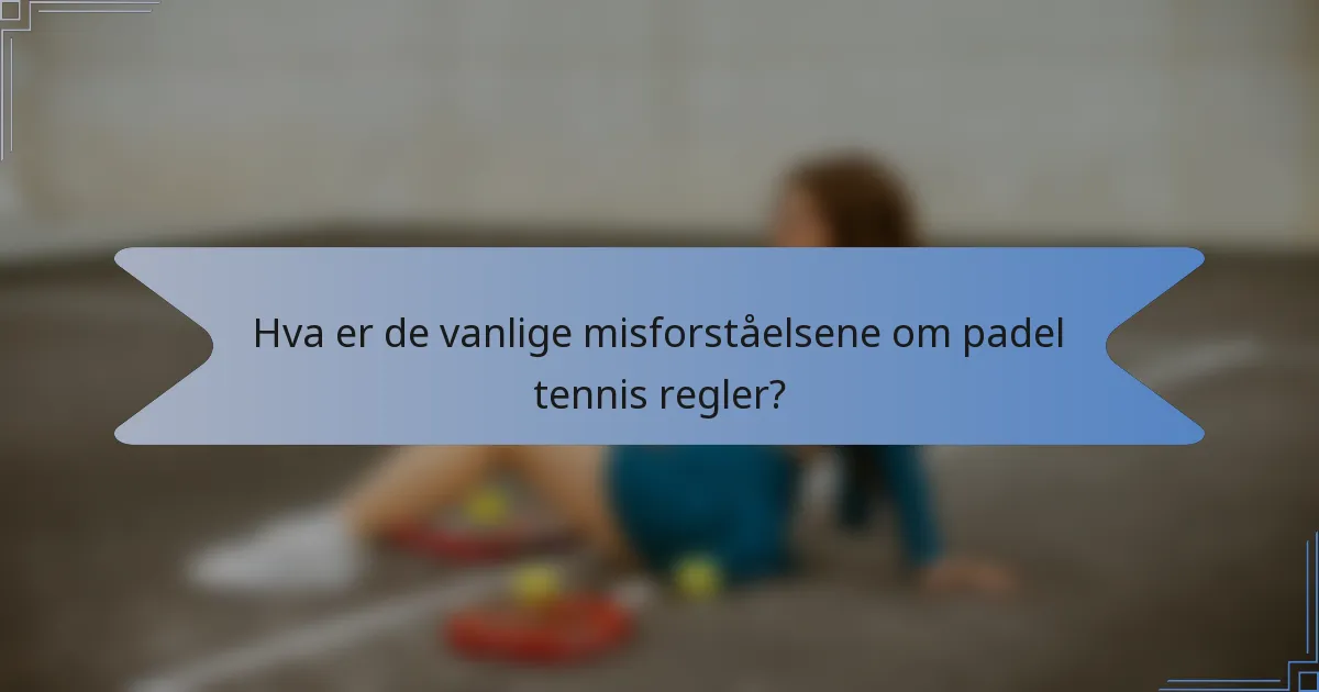 Hva er de vanlige misforståelsene om padel tennis regler?