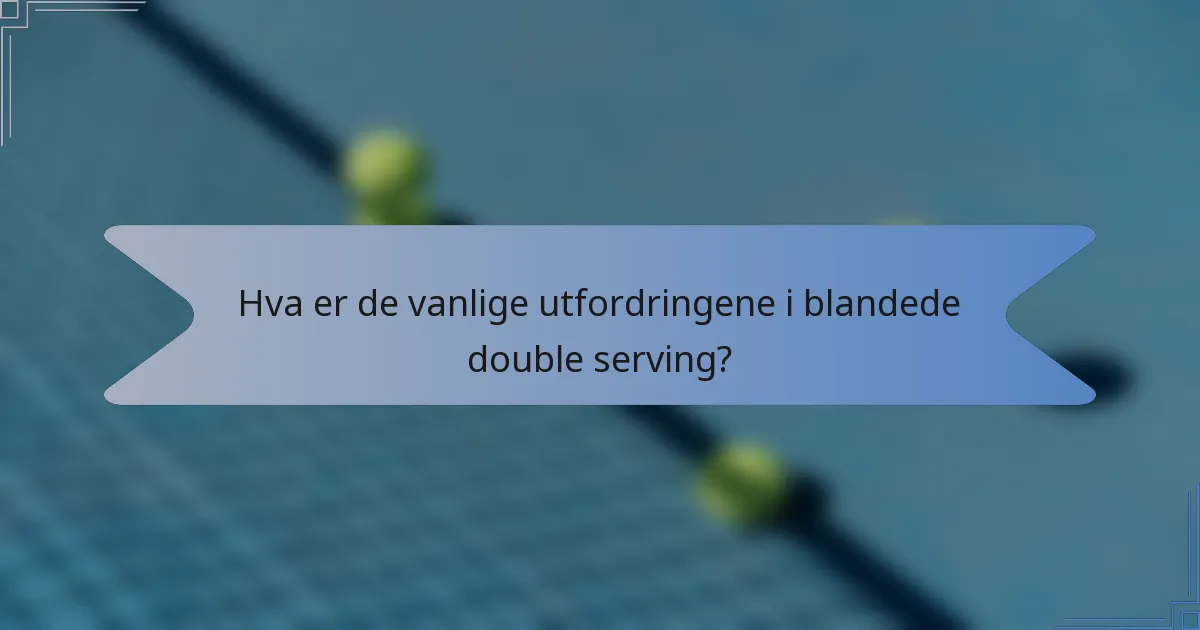 Hva er de vanlige utfordringene i blandede double serving?