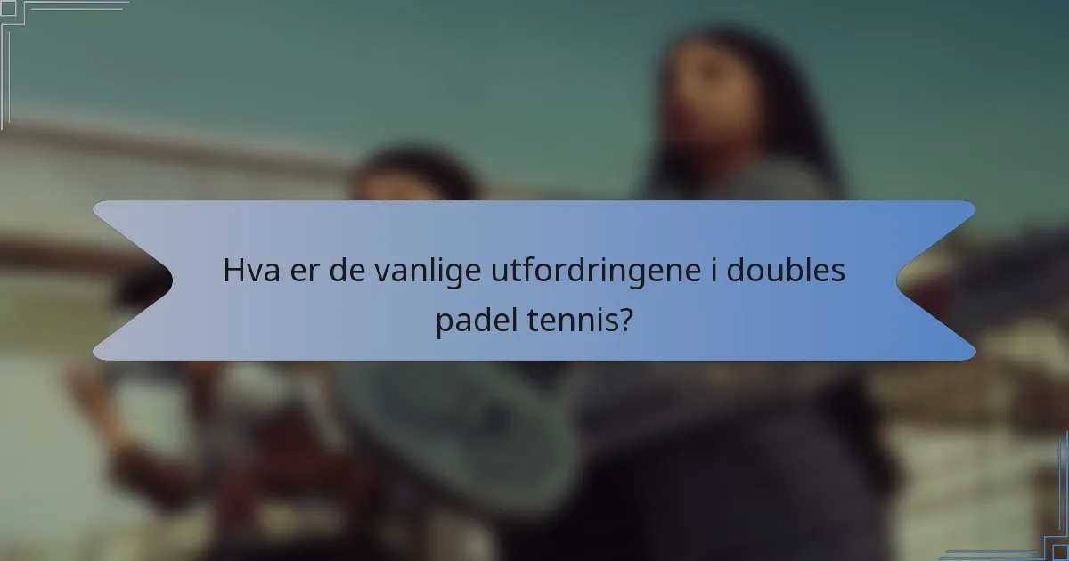 Hva er de vanlige utfordringene i doubles padel tennis?