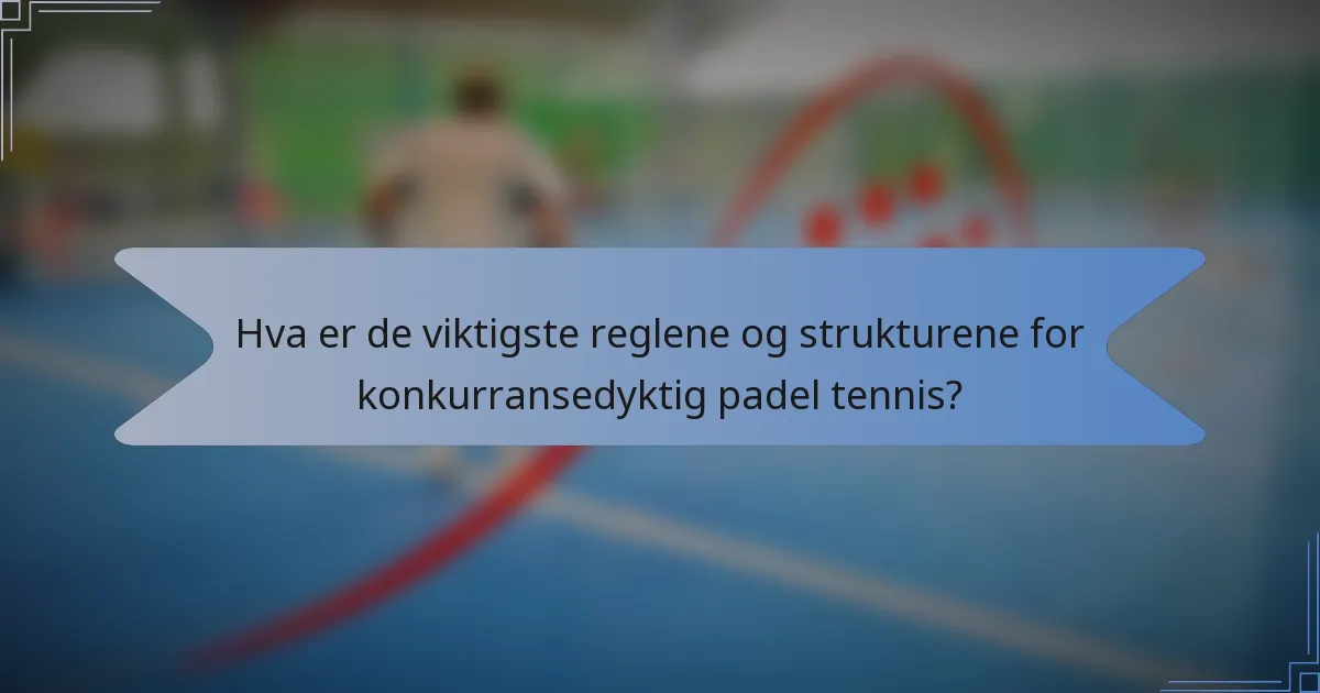 Hva er de viktigste reglene og strukturene for konkurransedyktig padel tennis?