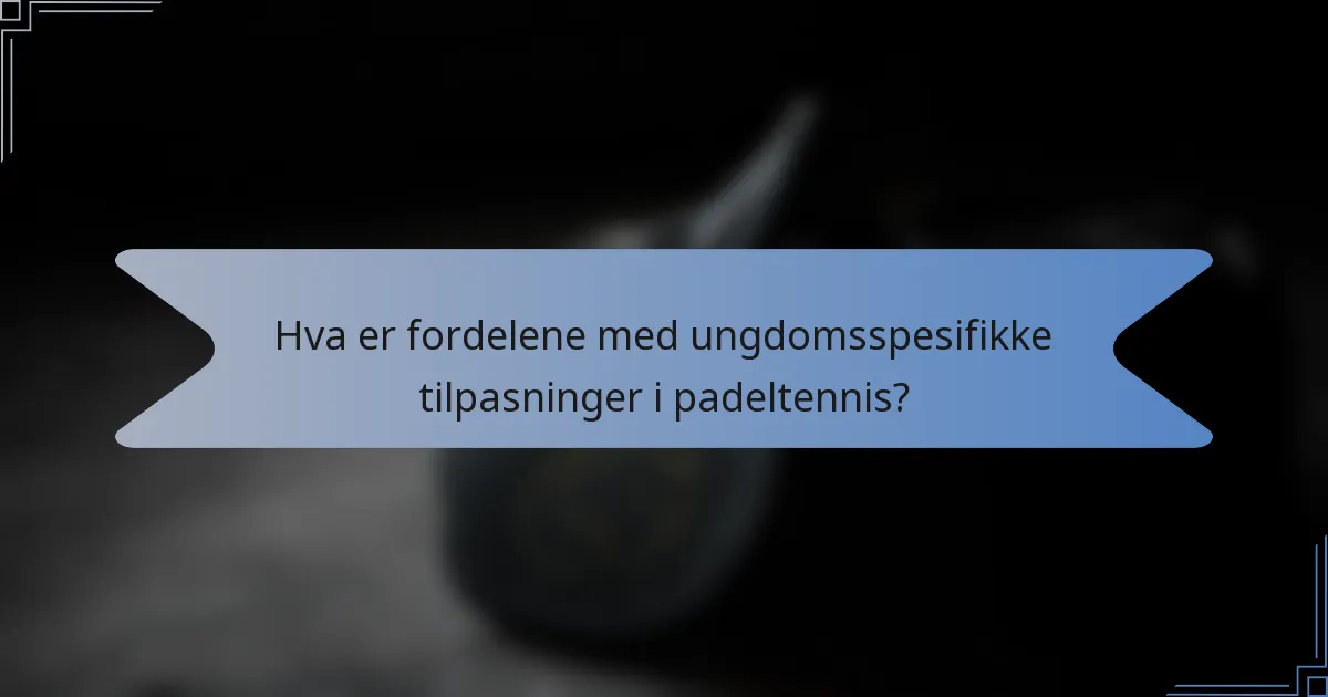 Hva er fordelene med ungdomsspesifikke tilpasninger i padeltennis?