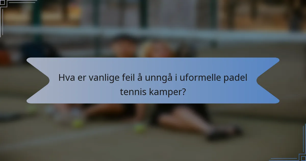 Hva er vanlige feil å unngå i uformelle padel tennis kamper?