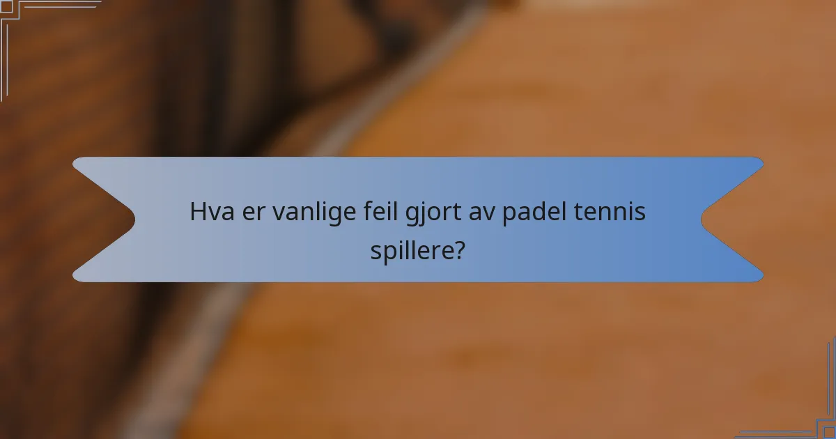 Hva er vanlige feil gjort av padel tennis spillere?