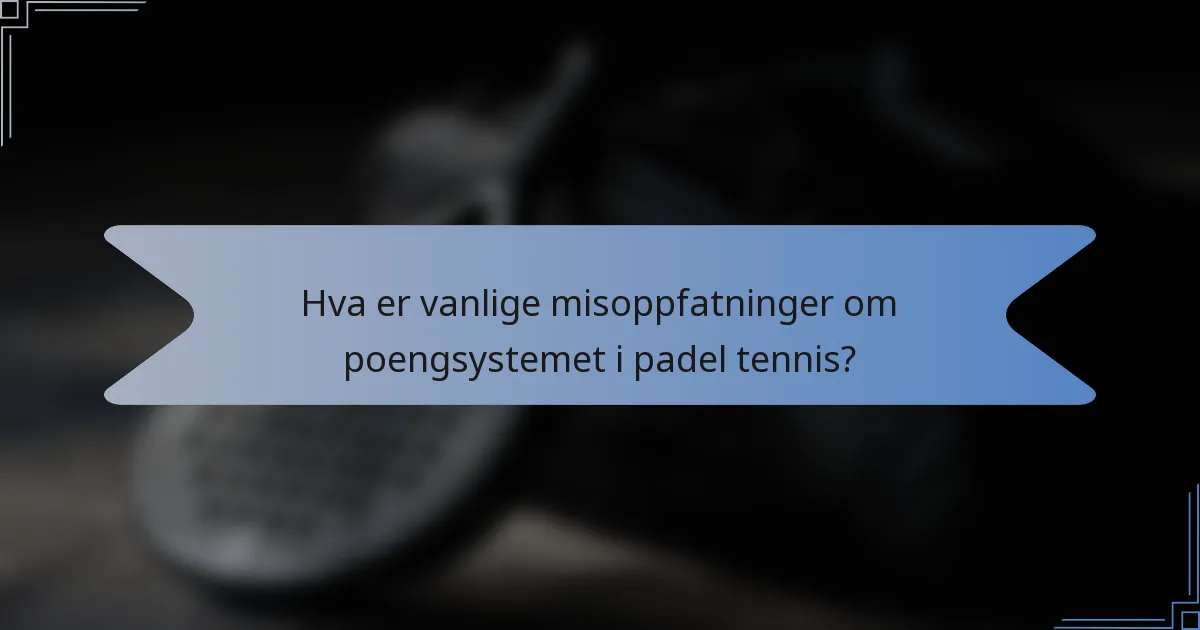 Hva er vanlige misoppfatninger om poengsystemet i padel tennis?