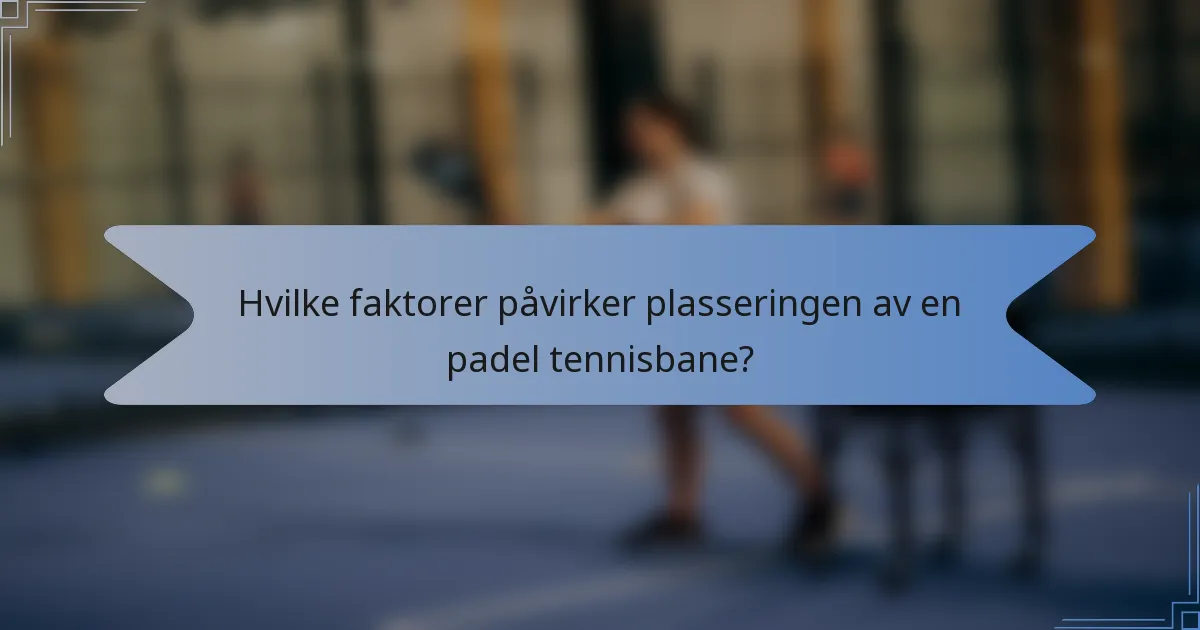 Hvilke faktorer påvirker plasseringen av en padel tennisbane?