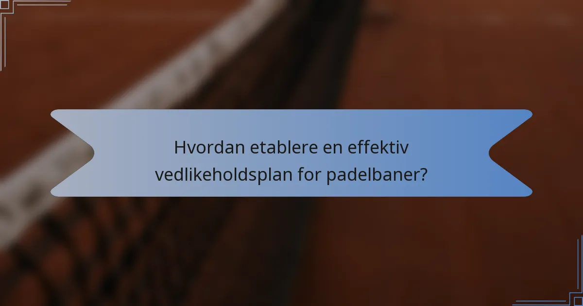 Hvordan etablere en effektiv vedlikeholdsplan for padelbaner?