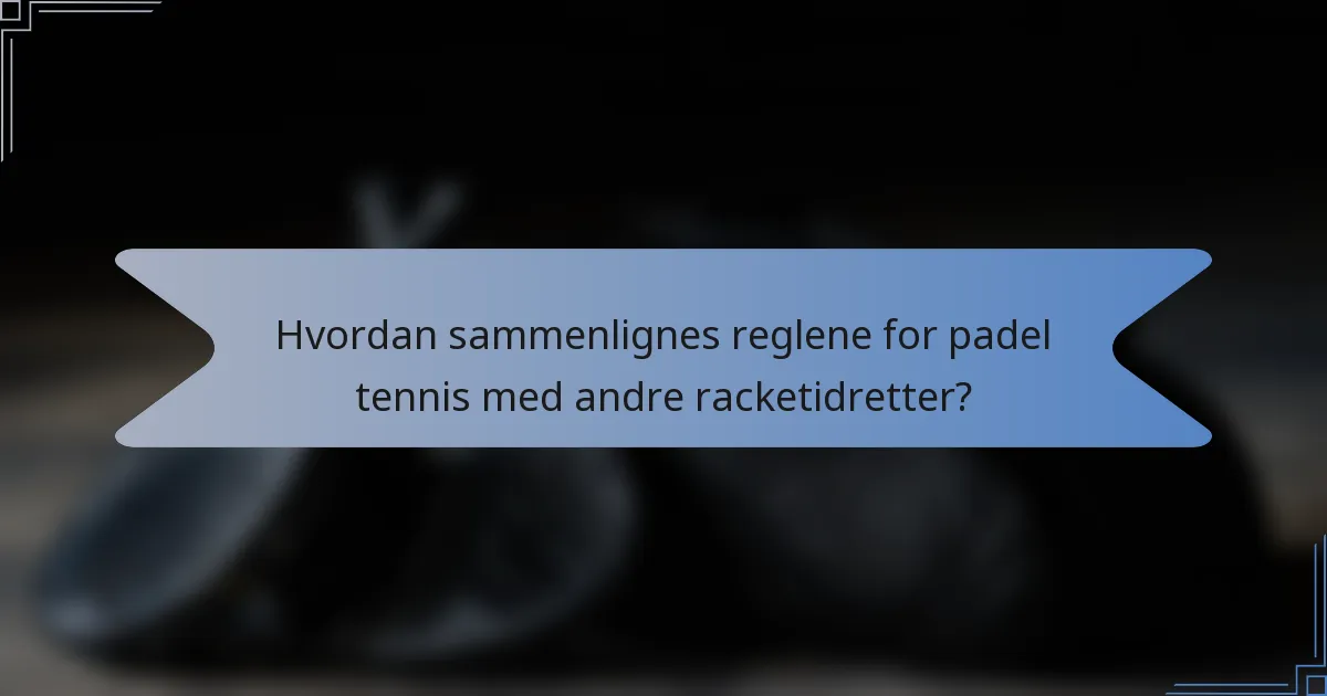 Hvordan sammenlignes reglene for padel tennis med andre racketidretter?