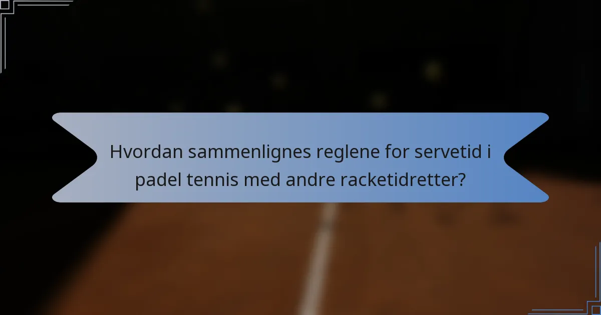 Hvordan sammenlignes reglene for servetid i padel tennis med andre racketidretter?