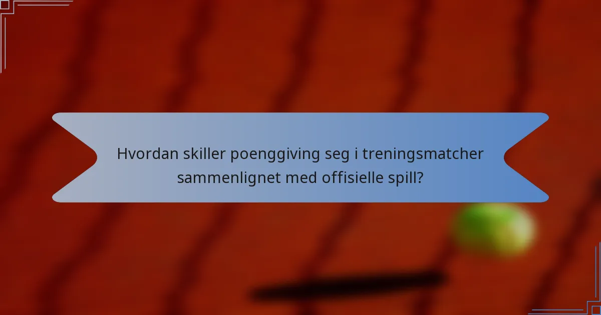 Hvordan skiller poenggiving seg i treningsmatcher sammenlignet med offisielle spill?