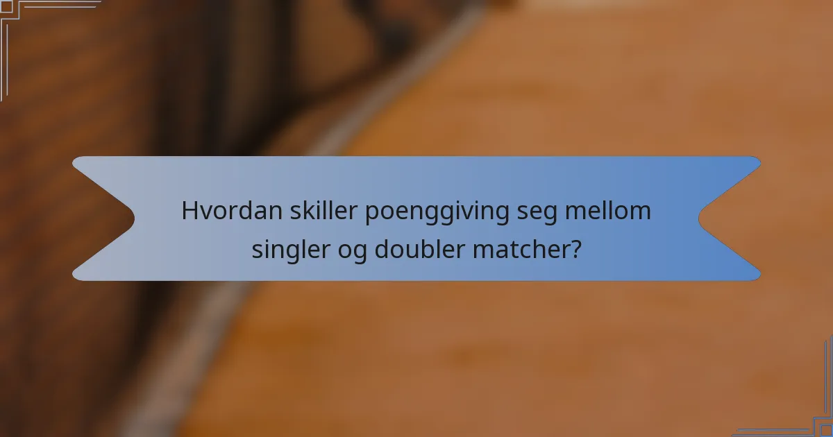 Hvordan skiller poenggiving seg mellom singler og doubler matcher?
